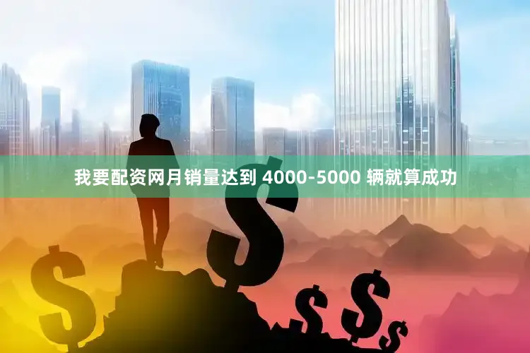 我要配资网月销量达到 4000-5000 辆就算成功