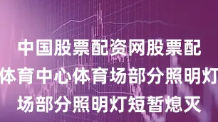 中国股票配资网股票配资淮安市体育中心体育场部分照明灯短暂熄灭
