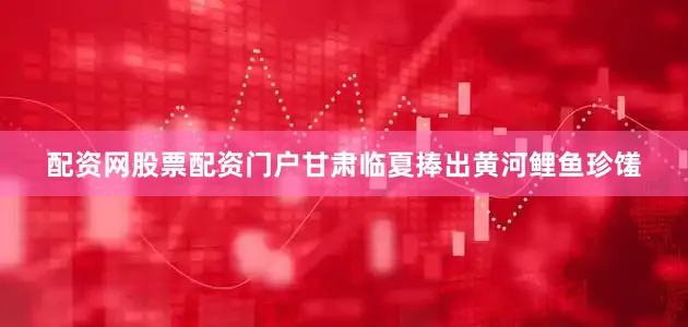 配资网股票配资门户甘肃临夏捧出黄河鲤鱼珍馐