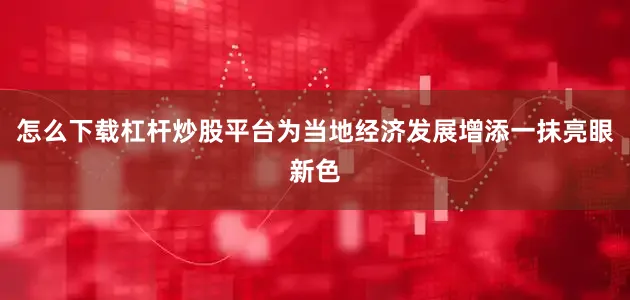 怎么下载杠杆炒股平台为当地经济发展增添一抹亮眼新色