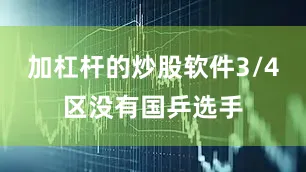 加杠杆的炒股软件3/4区没有国乒选手