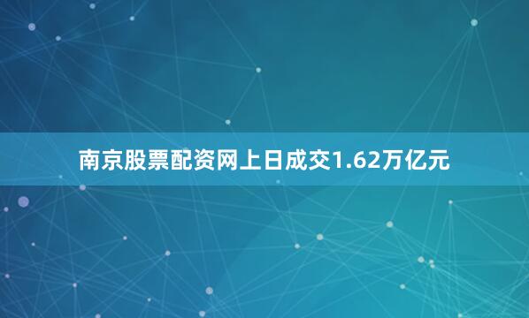 南京股票配资网上日成交1.62万亿元