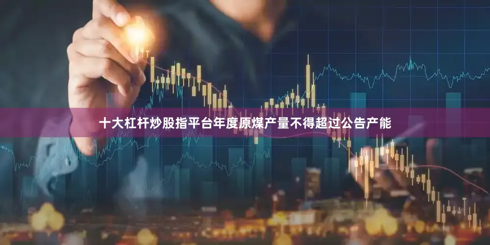十大杠杆炒股指平台年度原煤产量不得超过公告产能