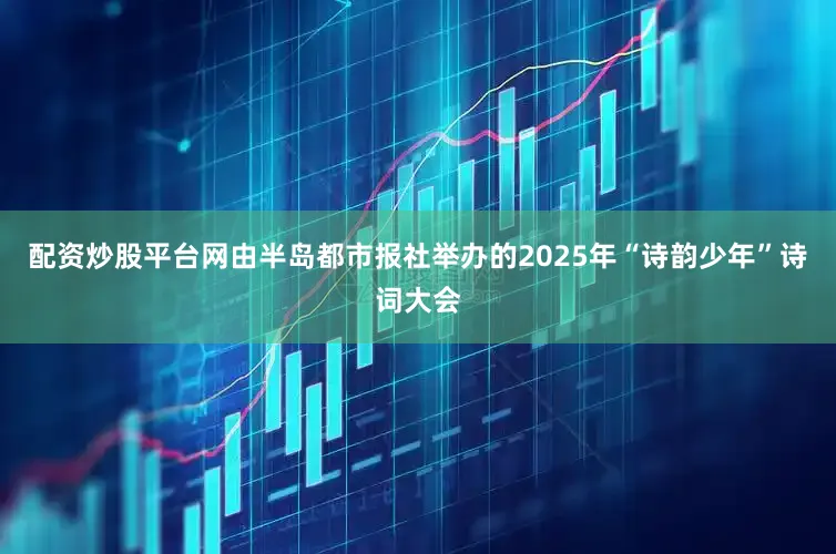 配资炒股平台网由半岛都市报社举办的2025年“诗韵少年”诗词大会