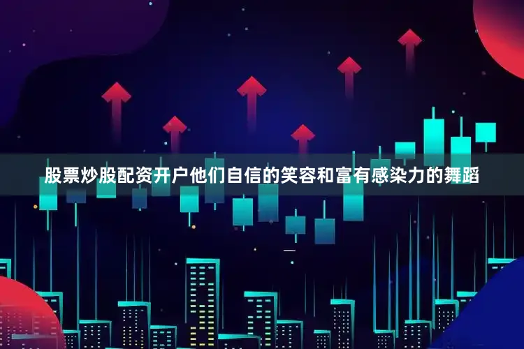股票炒股配资开户他们自信的笑容和富有感染力的舞蹈