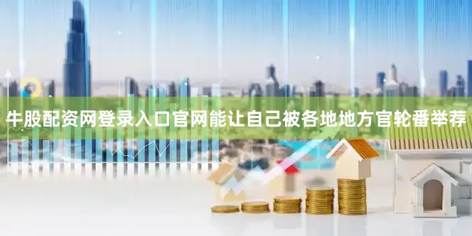 牛股配资网登录入口官网能让自己被各地地方官轮番举荐