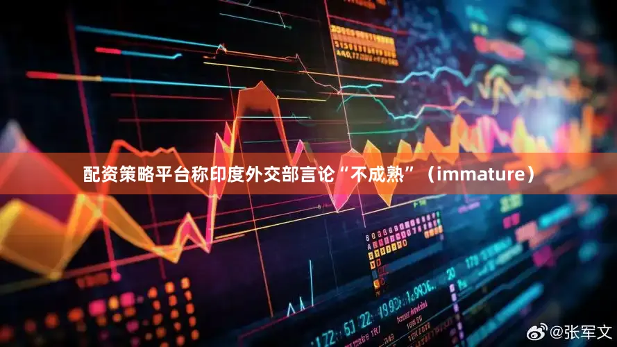 配资策略平台称印度外交部言论“不成熟”（immature）