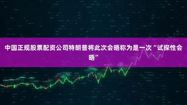 中国正规股票配资公司特朗普将此次会晤称为是一次“试探性会晤”