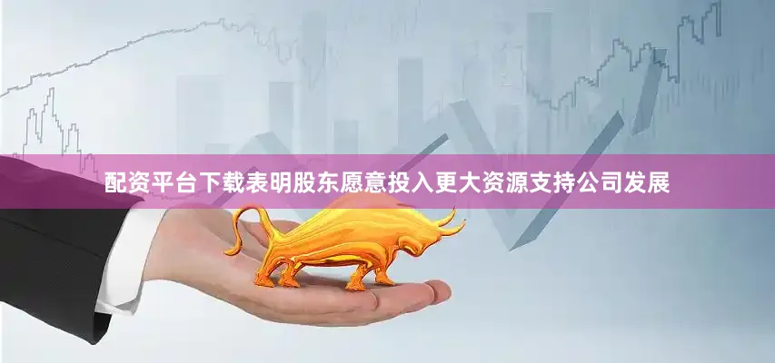 配资平台下载表明股东愿意投入更大资源支持公司发展