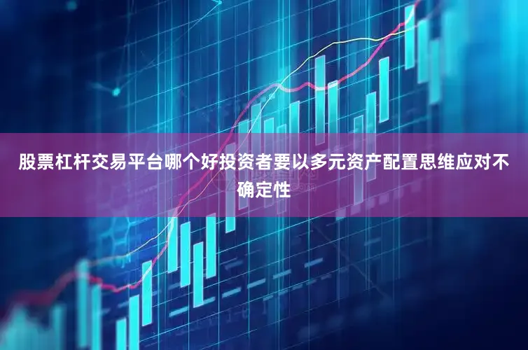 股票杠杆交易平台哪个好投资者要以多元资产配置思维应对不确定性