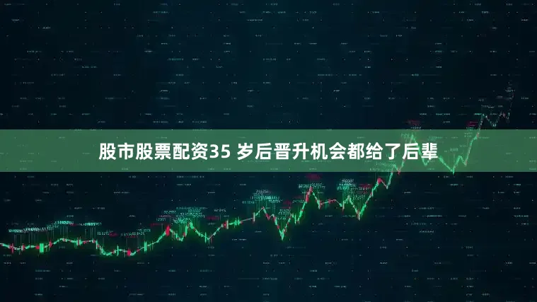 股市股票配资35 岁后晋升机会都给了后辈