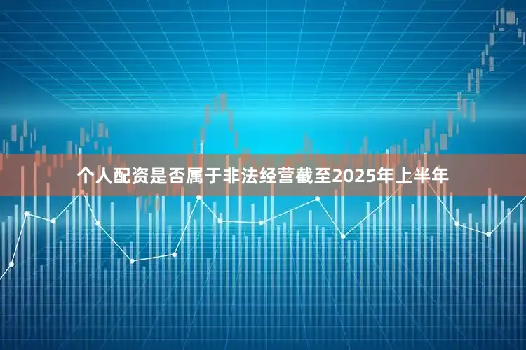 个人配资是否属于非法经营截至2025年上半年