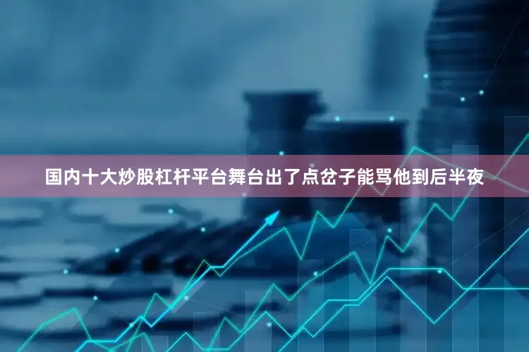 国内十大炒股杠杆平台舞台出了点岔子能骂他到后半夜
