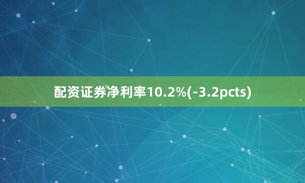 配资证券净利率10.2%(-3.2pcts)