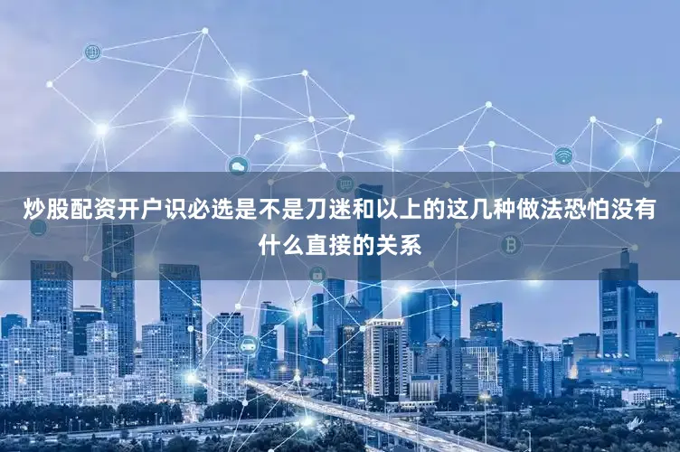 炒股配资开户识必选是不是刀迷和以上的这几种做法恐怕没有什么直接的关系