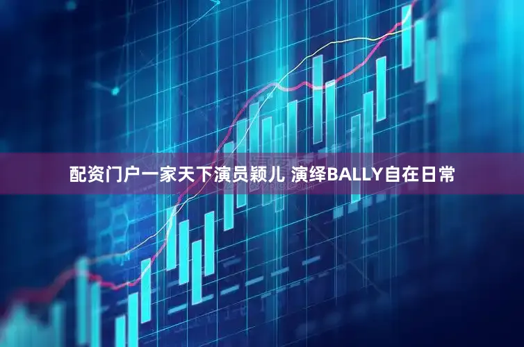 配资门户一家天下演员颖儿 演绎BALLY自在日常