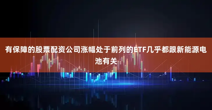 有保障的股票配资公司涨幅处于前列的ETF几乎都跟新能源电池有关
