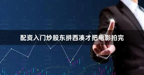 配资入门炒股东拼西凑才把电影拍完