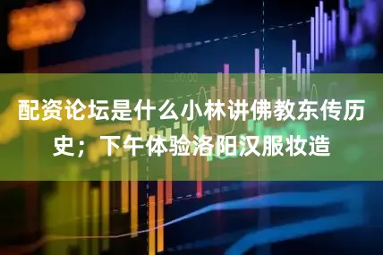 配资论坛是什么小林讲佛教东传历史;下午体验洛阳汉服妆造
