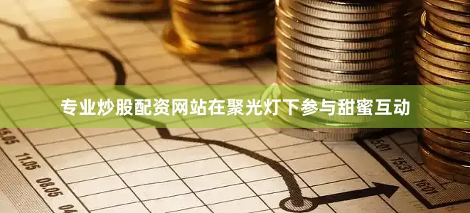 专业炒股配资网站在聚光灯下参与甜蜜互动