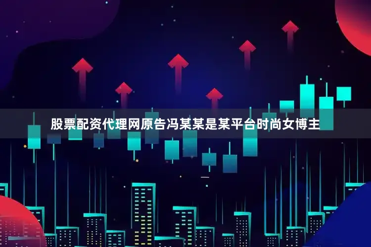 股票配资代理网原告冯某某是某平台时尚女博主