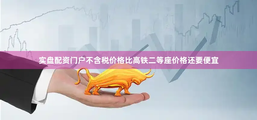 实盘配资门户不含税价格比高铁二等座价格还要便宜