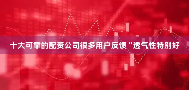 十大可靠的配资公司很多用户反馈“透气性特别好