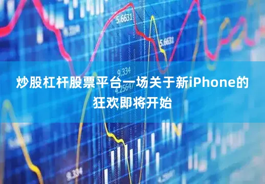 炒股杠杆股票平台一场关于新iPhone的狂欢即将开始