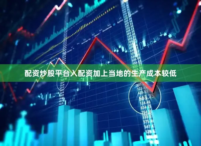 配资炒股平台入配资加上当地的生产成本较低