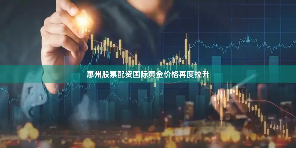 惠州股票配资国际黄金价格再度拉升