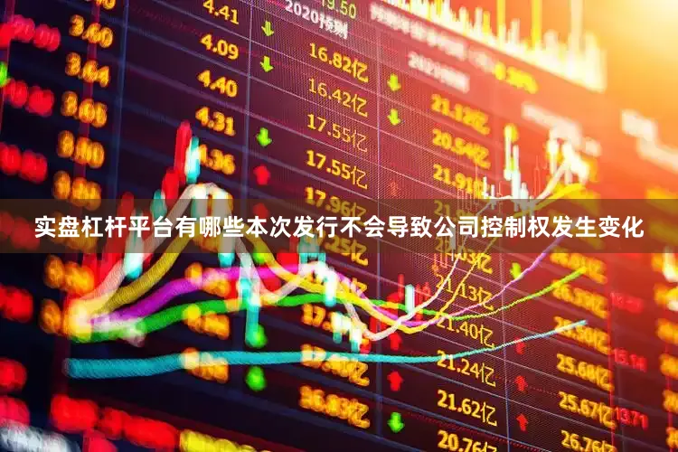 实盘杠杆平台有哪些本次发行不会导致公司控制权发生变化