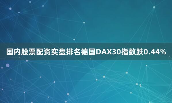国内股票配资实盘排名德国DAX30指数跌0.44%