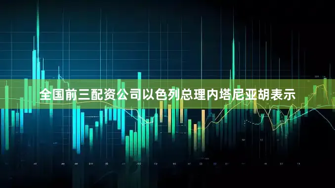 全国前三配资公司以色列总理内塔尼亚胡表示