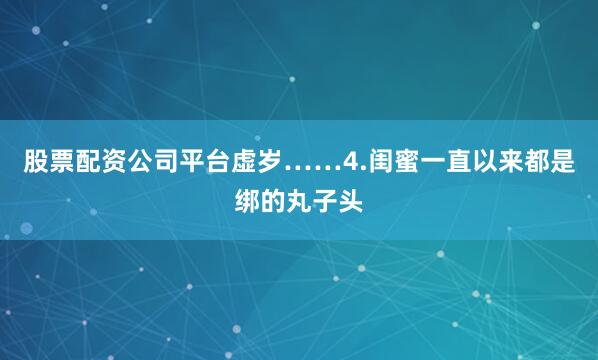股票配资公司平台虚岁……4.闺蜜一直以来都是绑的丸子头