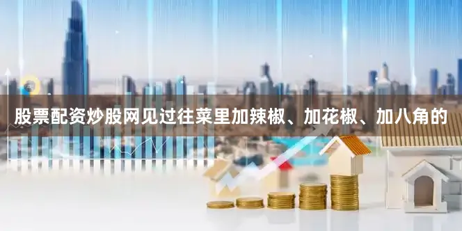股票配资炒股网见过往菜里加辣椒、加花椒、加八角的