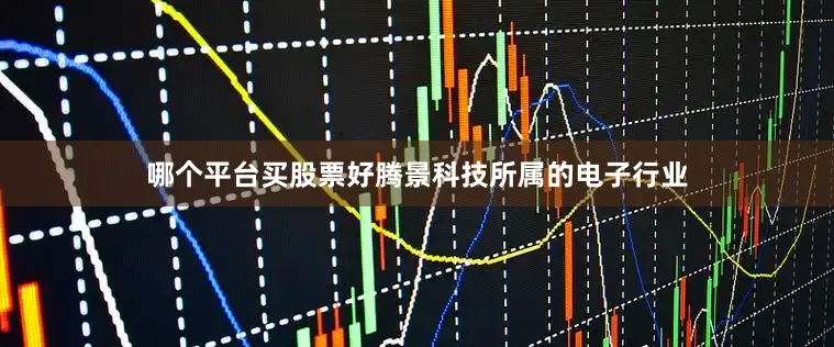 哪个平台买股票好腾景科技所属的电子行业