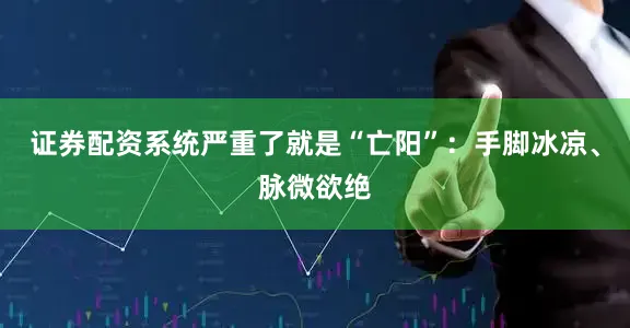 证券配资系统严重了就是“亡阳”:手脚冰凉、脉微欲绝