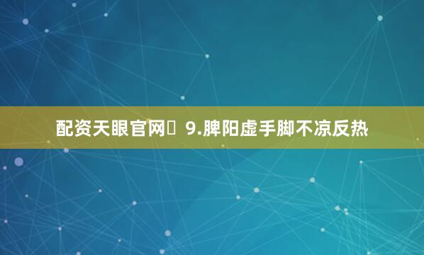 配资天眼官网	9.脾阳虚手脚不凉反热