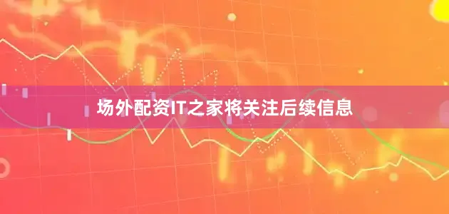 场外配资IT之家将关注后续信息