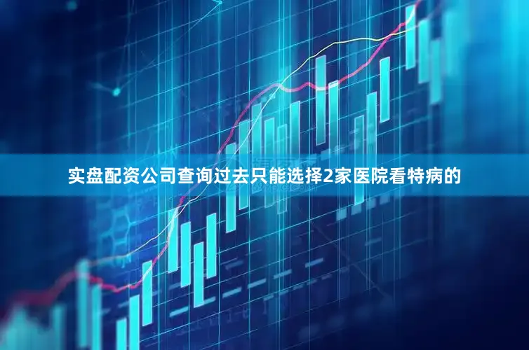 实盘配资公司查询过去只能选择2家医院看特病的