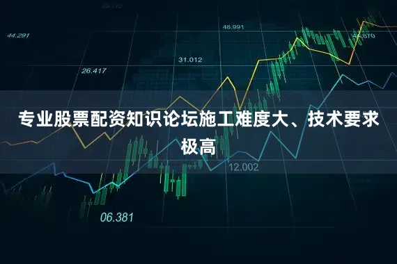 专业股票配资知识论坛施工难度大、技术要求极高