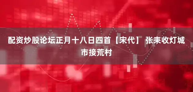 配资炒股论坛正月十八日四首【宋代】 张耒收灯城市接荒村