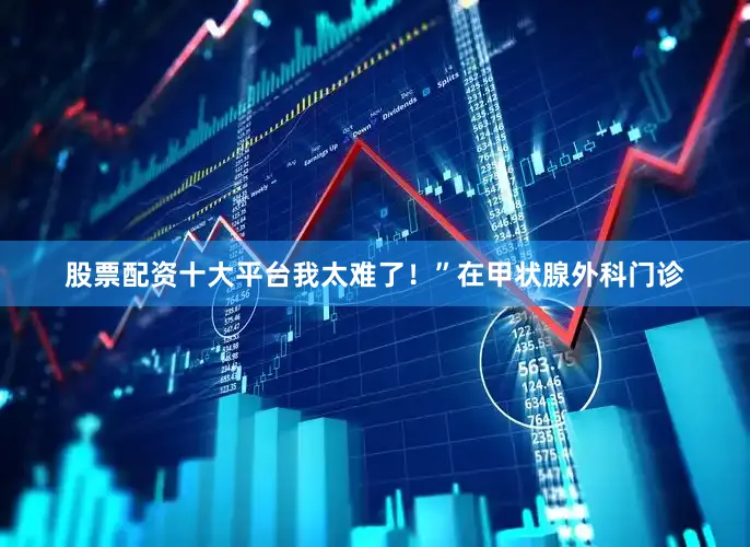 股票配资十大平台我太难了！”在甲状腺外科门诊