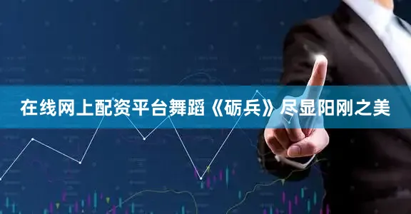 在线网上配资平台舞蹈《砺兵》尽显阳刚之美