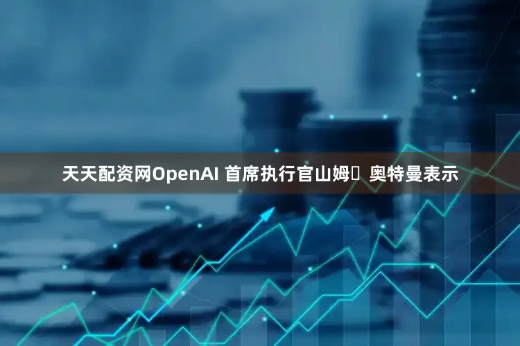 天天配资网　　OpenAI 首席执行官山姆・奥特曼表示