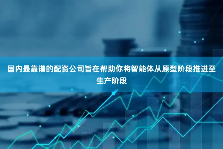 国内最靠谱的配资公司旨在帮助你将智能体从原型阶段推进至生产阶段