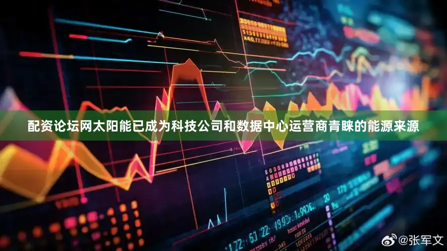 配资论坛网太阳能已成为科技公司和数据中心运营商青睐的能源来源